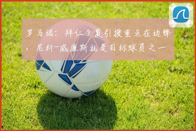 罗马诺：拜仁今夏引援重点在边锋，尼科-威廉斯就是目标球员之一