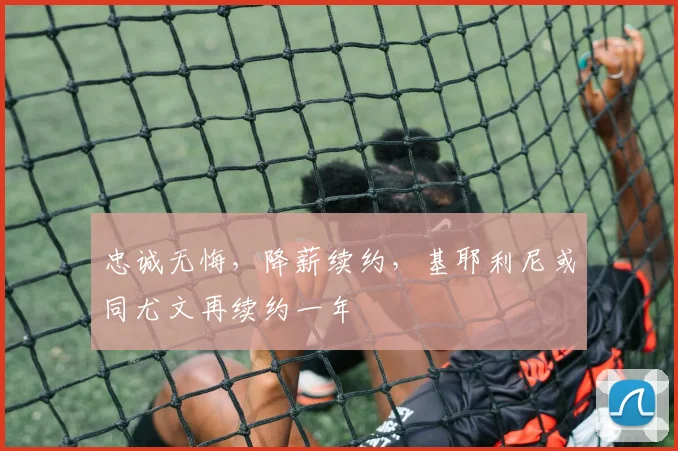 忠诚无悔，降薪续约，基耶利尼或同尤文再续约一年