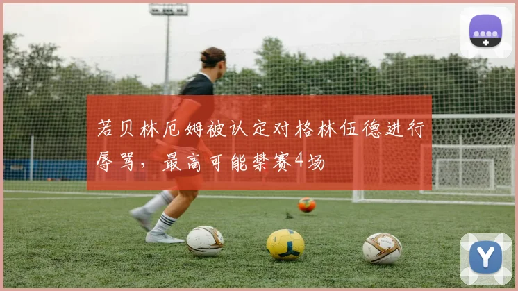 若贝林厄姆被认定对格林伍德进行辱骂，最高可能禁赛4场
