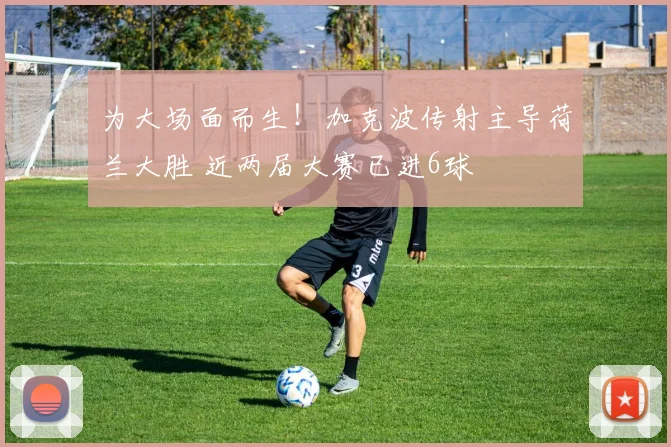为大场面而生！加克波传射主导荷兰大胜 近两届大赛已进6球