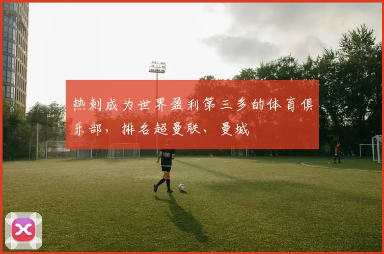 热刺成为世界盈利第三多的体育俱乐部，排名超曼联、曼城