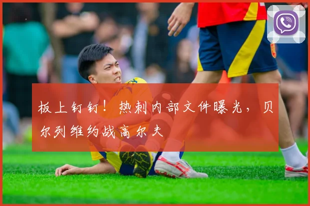 板上钉钉！热刺内部文件曝光，贝尔列维约战高尔夫