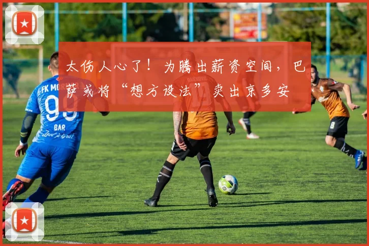 太伤人心了！为腾出薪资空间，巴萨或将“想方设法”卖出京多安