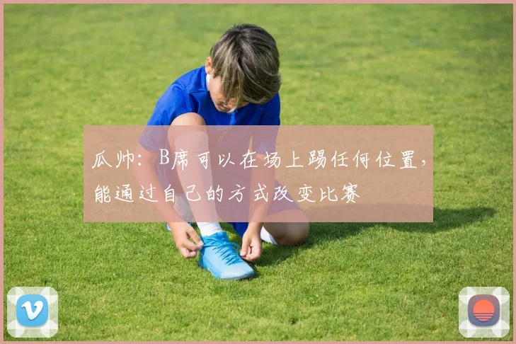 瓜帅：B席可以在场上踢任何位置，能通过自己的方式改变比赛