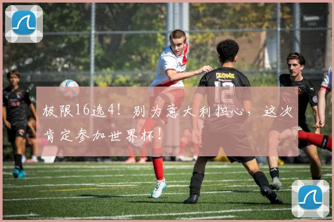 极限16选4！别为意大利担心，这次肯定参加世界杯！