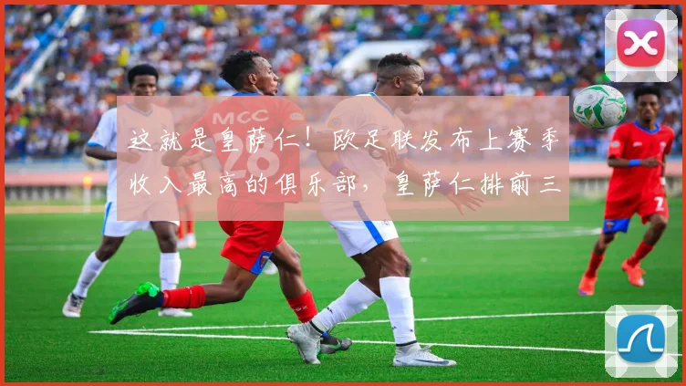 这就是皇萨仁！欧足联发布上赛季收入最高的俱乐部，皇萨仁排前三