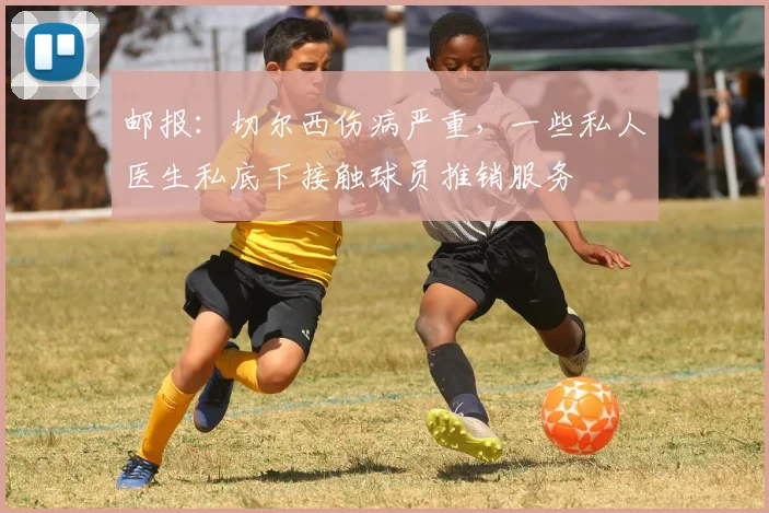 邮报：切尔西伤病严重，一些私人医生私底下接触球员推销服务