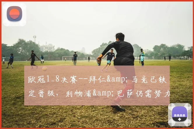欧冠1_8决赛--拜仁&马竞已铁定晋级，利物浦&巴萨仍需努力