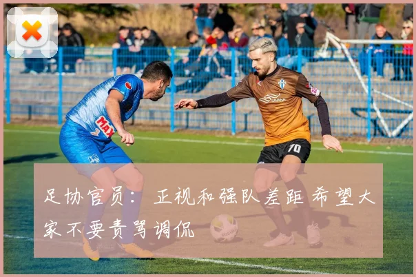 足协官员：正视和强队差距 希望大家不要责骂调侃