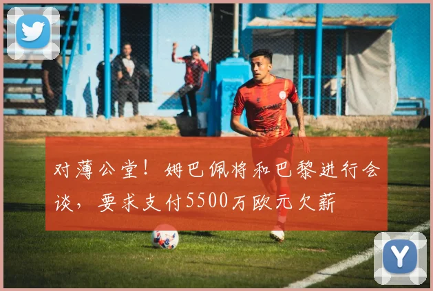 对薄公堂！姆巴佩将和巴黎进行会谈，要求支付5500万欧元欠薪
