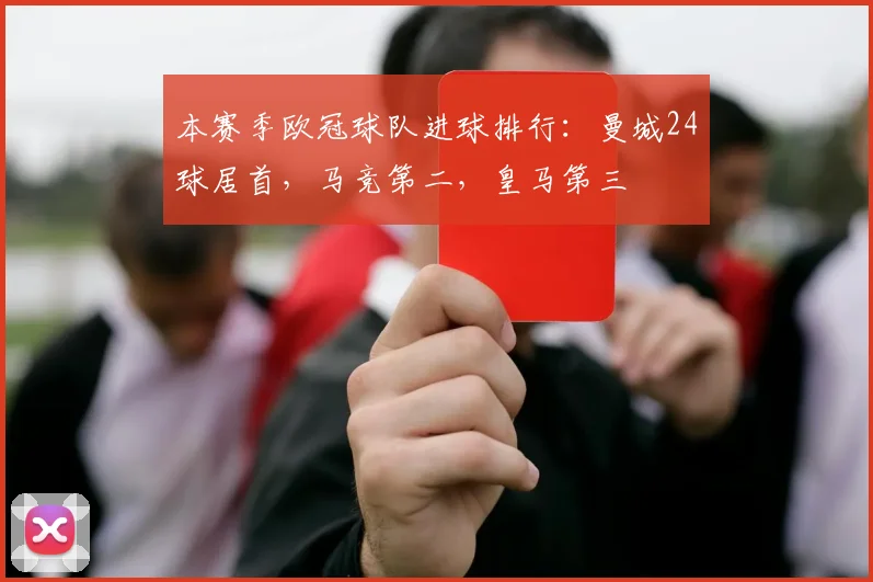 本赛季欧冠球队进球排行：曼城24球居首，马竞第二，皇马第三