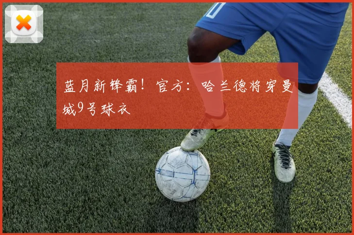 蓝月新锋霸！官方：哈兰德将穿曼城9号球衣
