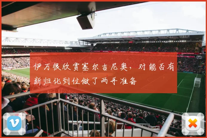 伊万很欣赏塞尔吉尼奥，对能否有新归化到位做了两手准备
