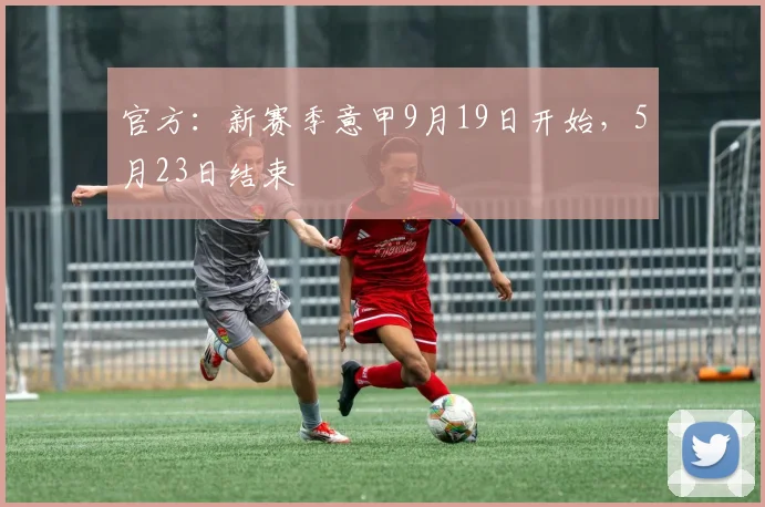官方：新赛季意甲9月19日开始，5月23日结束