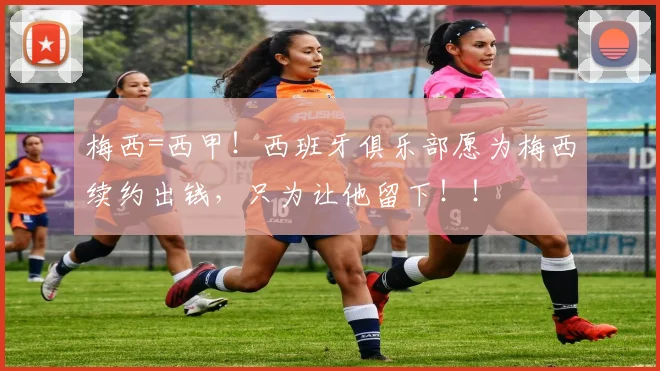 梅西=西甲！西班牙俱乐部愿为梅西续约出钱，只为让他留下！！