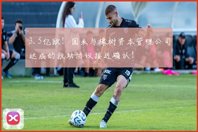 3.5亿欧！国米与橡树资本管理公司达成的救助协议接近确认！