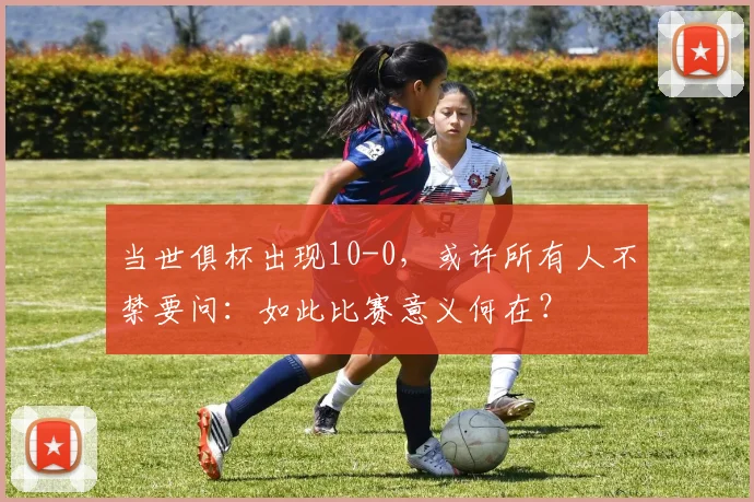 当世俱杯出现10-0，或许所有人不禁要问：如此比赛意义何在？