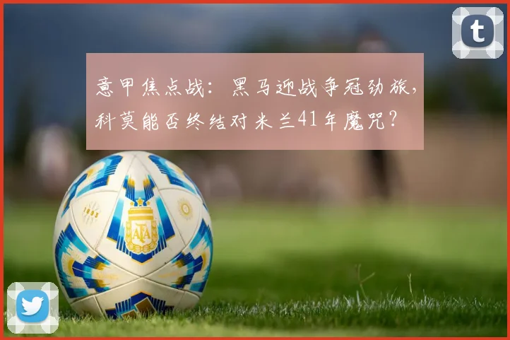 意甲焦点战：黑马迎战争冠劲旅，科莫能否终结对米兰41年魔咒？