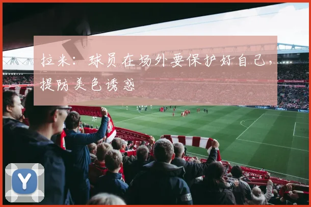 拉米：球员在场外要保护好自己，提防美色诱惑