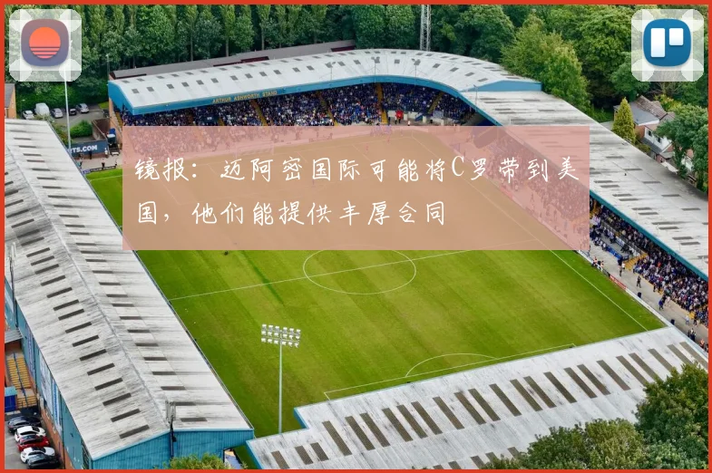 镜报：迈阿密国际可能将C罗带到美国，他们能提供丰厚合同
