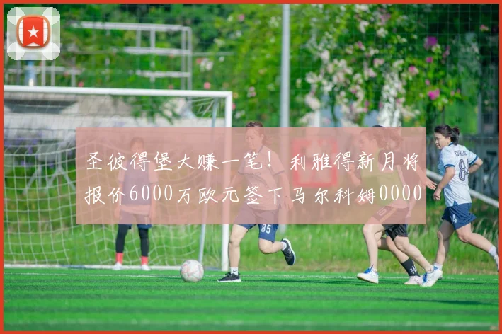 圣彼得堡大赚一笔！利雅得新月将报价6000万欧元签下马尔科姆0000644