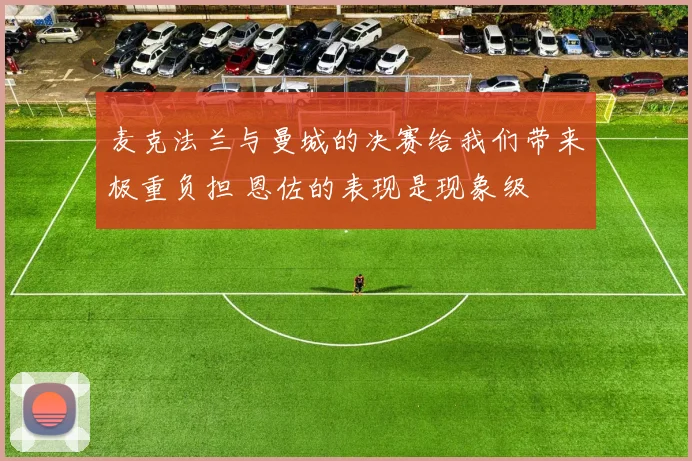 麦克法兰与曼城的决赛给我们带来极重负担 恩佐的表现是现象级