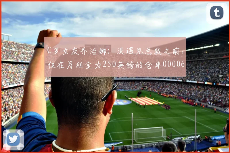 C罗女友乔治娜：没遇见总裁之前，住在月租金为250英镑的仓库0000644