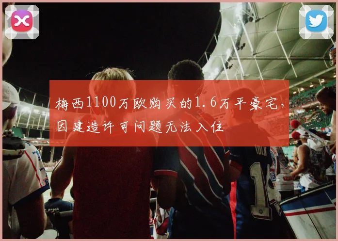 梅西1100万欧购买的1.6万平豪宅，因建造许可问题无法入住
