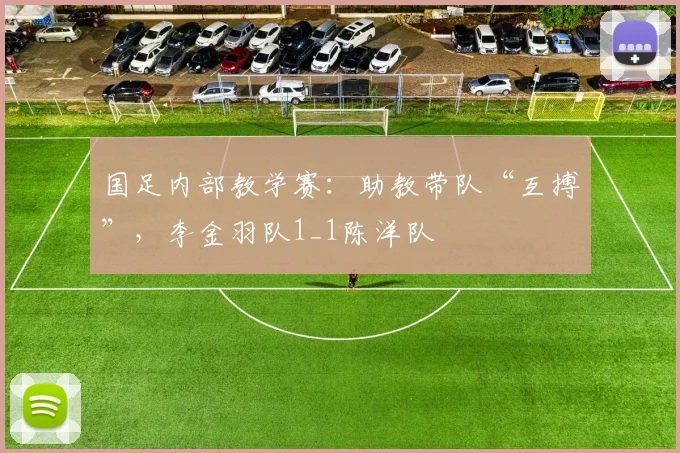 国足内部教学赛：助教带队“互搏”，李金羽队1_1陈洋队