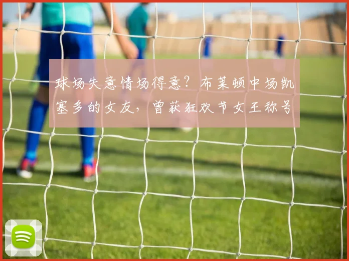 球场失意情场得意？布莱顿中场凯塞多的女友，曾获狂欢节女王称号