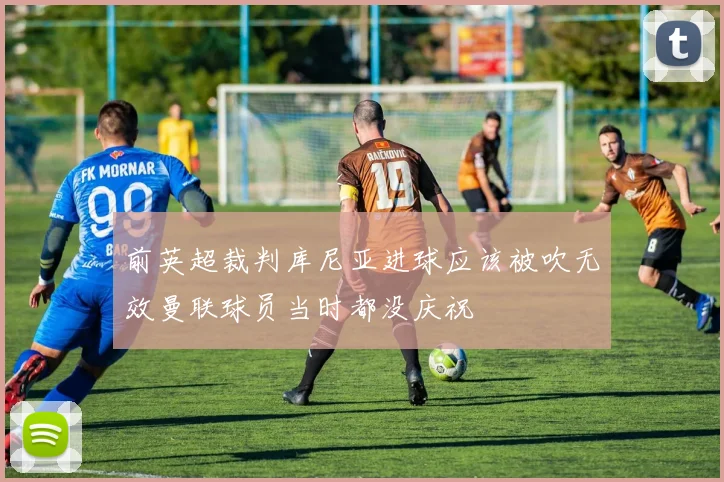 前英超裁判库尼亚进球应该被吹无效曼联球员当时都没庆祝