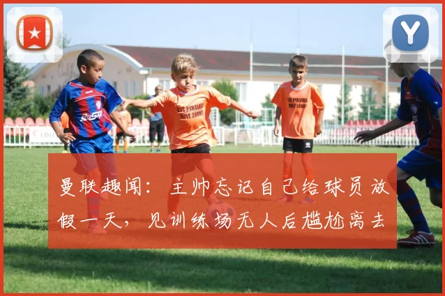 曼联趣闻：主帅忘记自己给球员放假一天，见训练场无人后尴尬离去