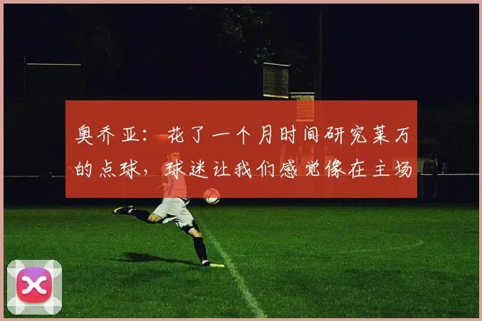 奥乔亚：花了一个月时间研究莱万的点球，球迷让我们感觉像在主场