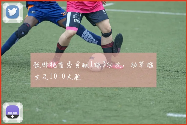 张琳艳首秀贡献1球3助攻，助草蜢女足10-0大胜