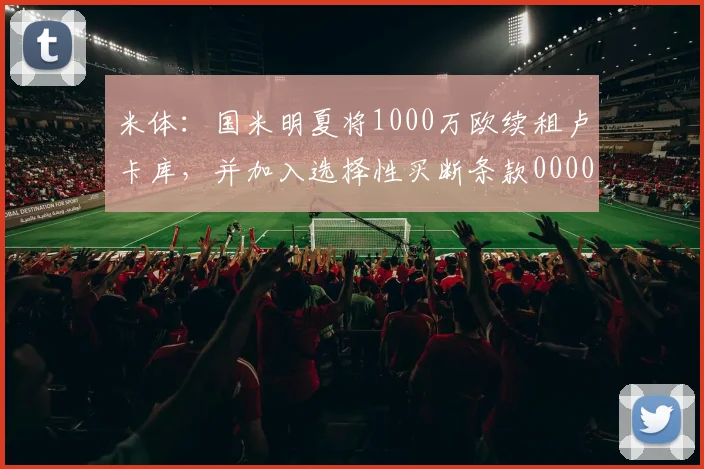 米体：国米明夏将1000万欧续租卢卡库，并加入选择性买断条款0000644