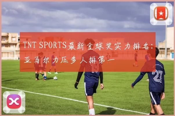 TNT SPORTS最新金球奖实力排名：亚马尔力压多人排第一