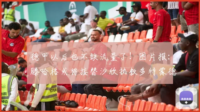 德甲以后也不缺流量了！图片报：滕哈格或将接替沙欣执教多特蒙德