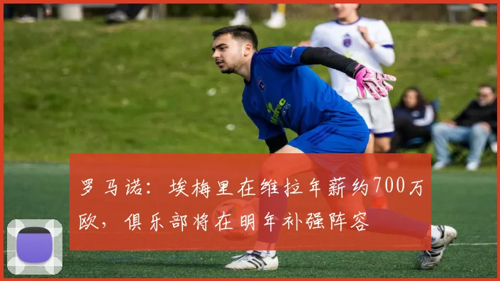 罗马诺：埃梅里在维拉年薪约700万欧，俱乐部将在明年补强阵容