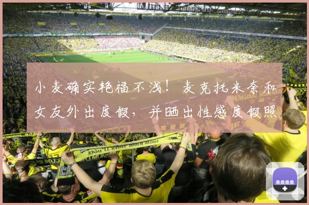 小麦确实艳福不浅！麦克托米奈和女友外出度假，并晒出性感度假照