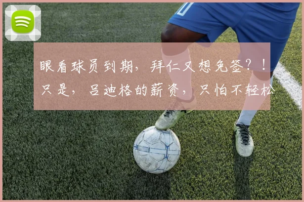 眼看球员到期，拜仁又想免签？！只是，吕迪格的薪资，只怕不轻松
