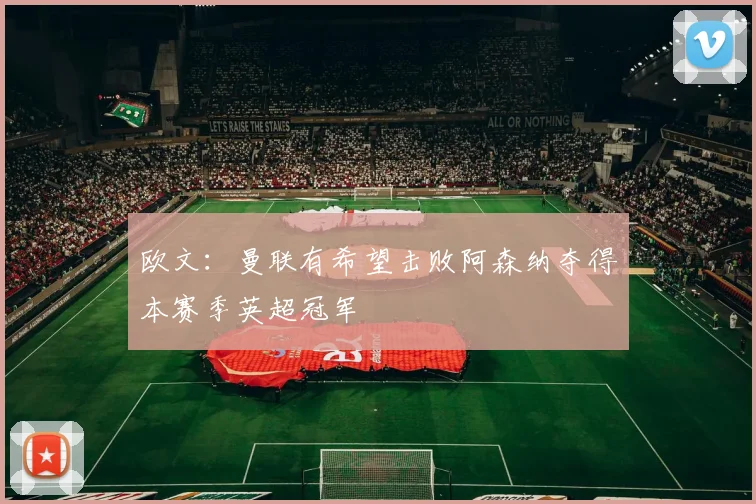 欧文：曼联有希望击败阿森纳夺得本赛季英超冠军