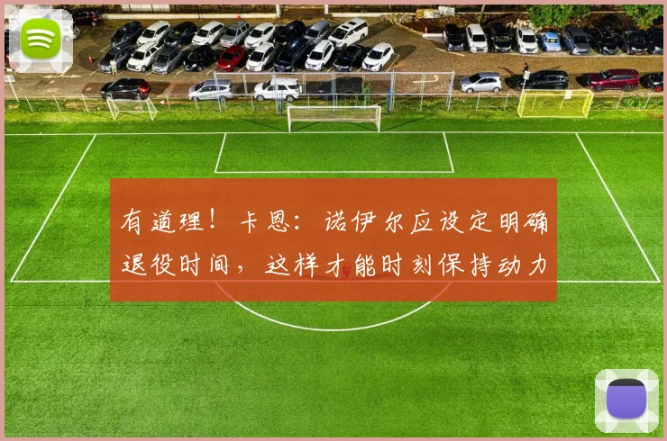 有道理！卡恩：诺伊尔应设定明确退役时间，这样才能时刻保持动力