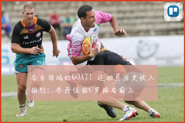 各自领域的GOAT！运动员历史收入排行：乔丹伍兹C罗排名前三