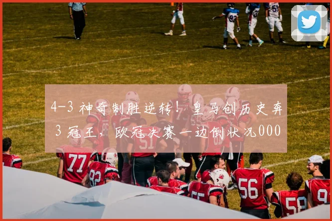 4-3 神奇制胜逆转！皇马创历史奔 3 冠王，欧冠决赛一边倒状况0000644