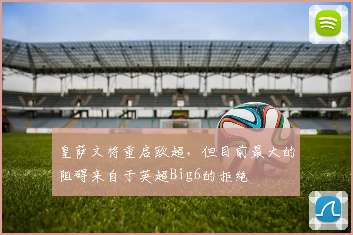 皇萨文将重启欧超，但目前最大的阻碍来自于英超Big6的拒绝