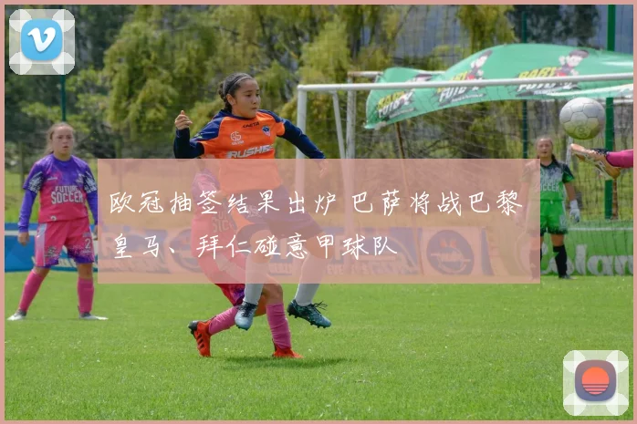 欧冠抽签结果出炉 巴萨将战巴黎 皇马、拜仁碰意甲球队