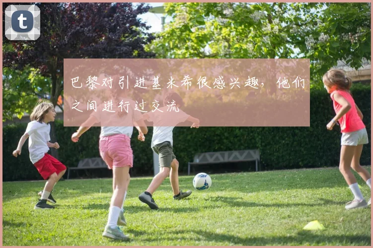 巴黎对引进基米希很感兴趣，他们之间进行过交流