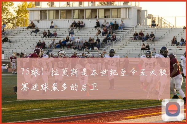 75球！拉莫斯是本世纪至今五大联赛进球最多的后卫