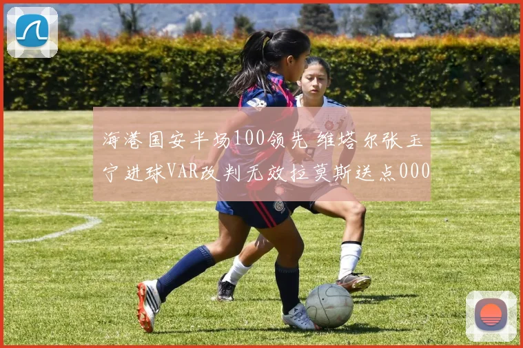 海港国安半场100领先 维塔尔张玉宁进球VAR改判无效拉莫斯送点0000644