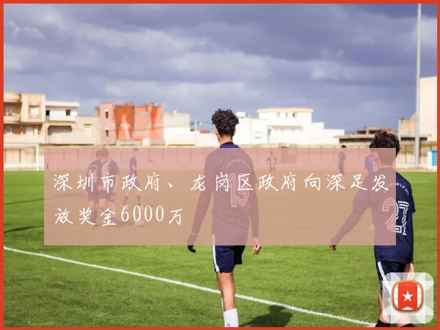 深圳市政府、龙岗区政府向深足发放奖金6000万